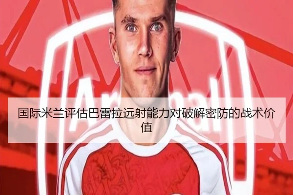国际米兰评估巴雷拉远射能力对破解密防的战术价值