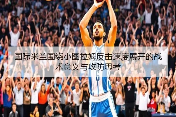 国际米兰围绕小图拉姆反击速度展开的战术意义与攻防思考