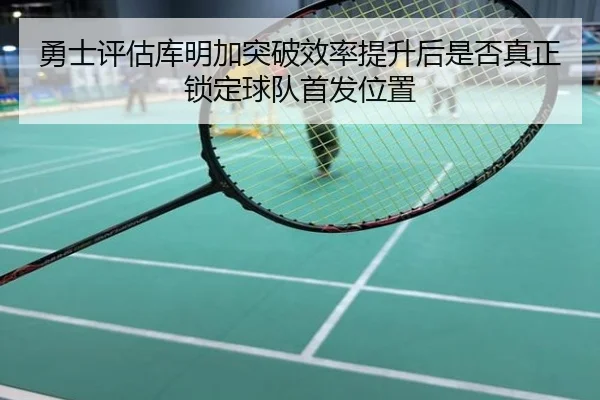 勇士评估库明加突破效率提升后是否真正锁定球队首发位置