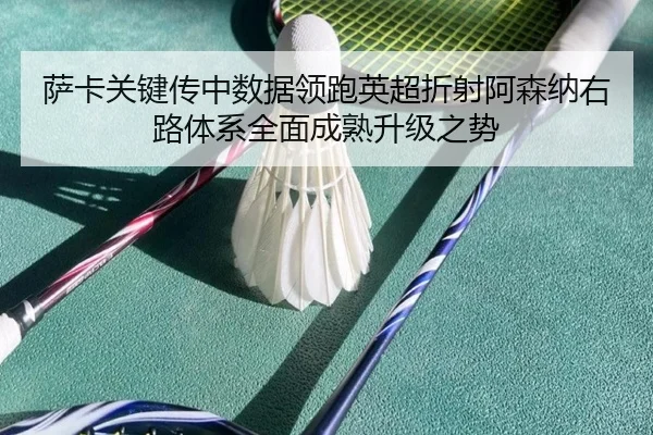 萨卡关键传中数据领跑英超折射阿森纳右路体系全面成熟升级之势